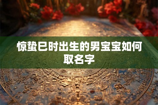 惊蛰巳时出生的男宝宝如何取名字 惊蛰巳时出生的男宝宝如何取名字