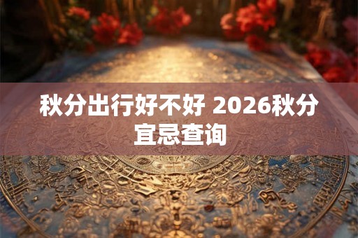 秋分出行好不好 2026秋分宜忌查询