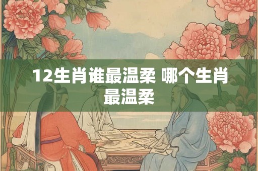 12生肖谁最温柔 哪个生肖最温柔