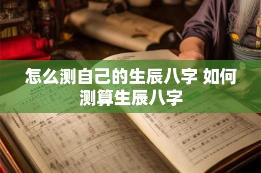 怎么测自己的生辰八字 如何测算生辰八字