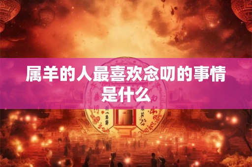 属羊的人最喜欢念叨的事情是什么