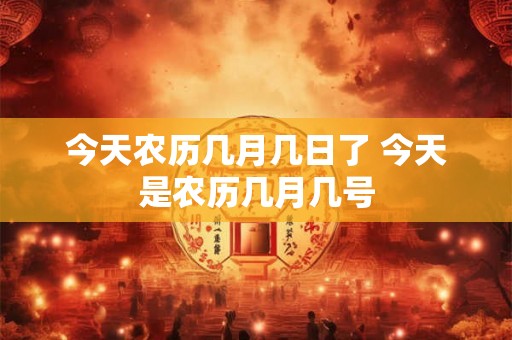 今天农历几月几日了 今天是农历几月几号