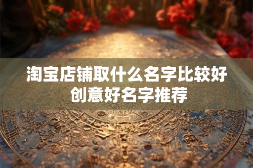 淘宝店铺取什么名字比较好 创意好名字推荐