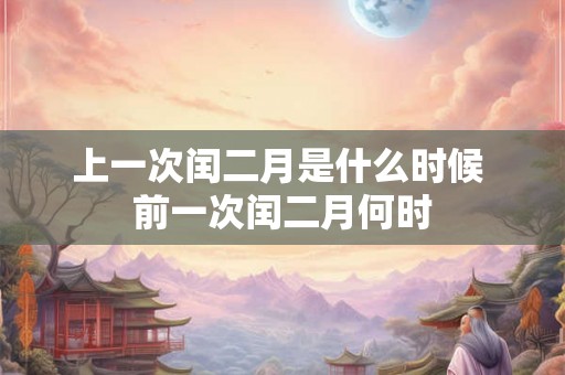 上一次闰二月是什么时候 前一次闰二月何时 上一次闰二月是什么时候 前一次闰二月何时