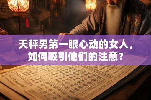 天秤男第一眼心动的女人,如何吸引他们的注意? 天秤男第一眼心动的女人,如何吸引他们的注意?
