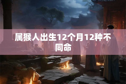 属猴人出生12个月12种不同命 属猴人出生12个月12种不同命
