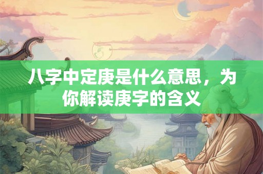 八字中定庚是什么意思,为你解读庚字的含义 八字中定庚是什么意思,为你解读庚字的含义