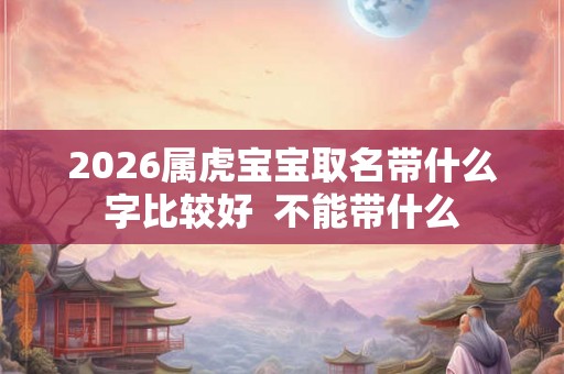 2026属虎宝宝取名带什么字比较好  不能带什么