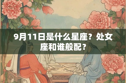 9月11日是什么星座?处女座和谁般配? 9月11日是什么星座?处女座和谁般配?