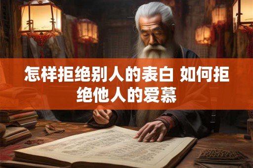 怎样拒绝别人的表白 如何拒绝他人的爱慕