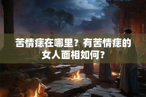 苦情痣在哪里?有苦情痣的女人面相如何? 苦情痣在哪里?有苦情痣的女人面相如何?