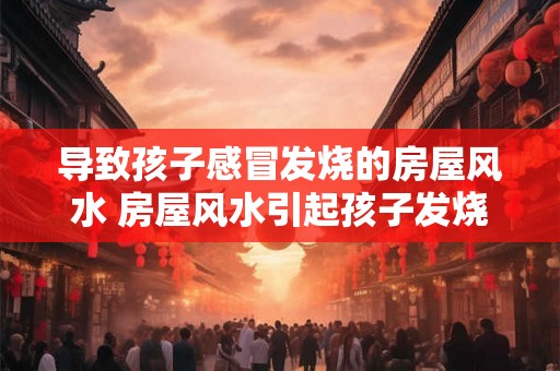 导致孩子感冒发烧的房屋风水 房屋风水引起孩子发烧吗