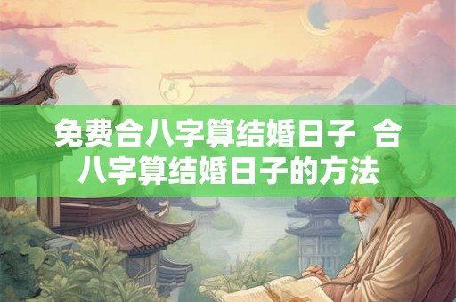 免费合八字算结婚日子 合八字算结婚日子的方法 免费合八字算结婚日子 合八字算结婚日子的方法