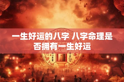 一生好运的八字 八字命理是否拥有一生好运 一生好运的八字 八字命理是否拥有一生好运
