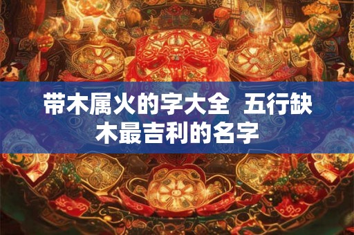 带木属火的字大全  五行缺木最吉利的名字