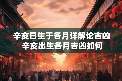 辛亥日生于各月详解论吉凶 辛亥出生各月吉凶如何