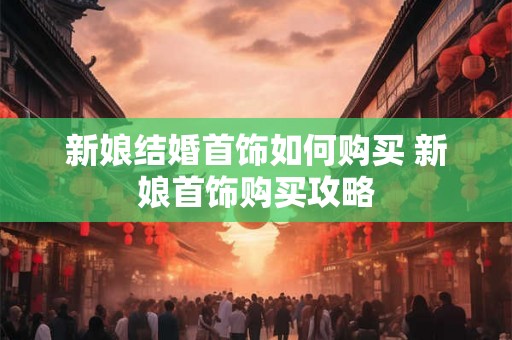 新娘结婚首饰如何购买 新娘首饰购买攻略 新娘结婚首饰如何购买 新娘首饰购买攻略