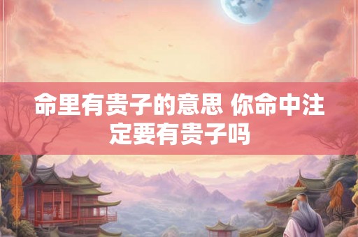 命里有贵子的意思 你命中注定要有贵子吗