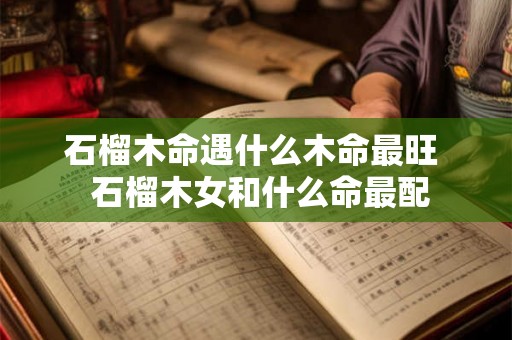 石榴木命遇什么木命最旺  石榴木女和什么命最配