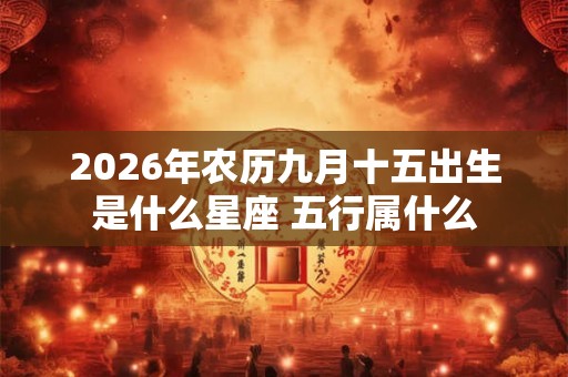 2026年农历九月十五出生是什么星座 五行属什么