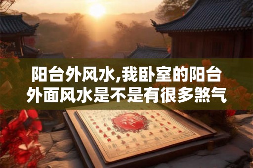 阳台外风水,我卧室的阳台外面风水是不是有很多煞气
