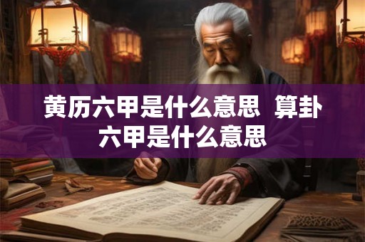 黄历六甲是什么意思 算卦六甲是什么意思 黄历六甲是什么意思 算卦六甲是什么意思