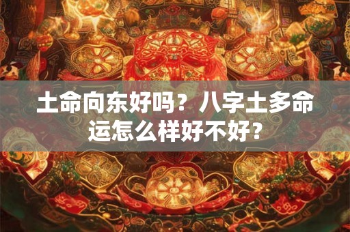 土命向东好吗?八字土多命运怎么样好不好? 土命向东好吗?八字土多命运怎么样好不好?