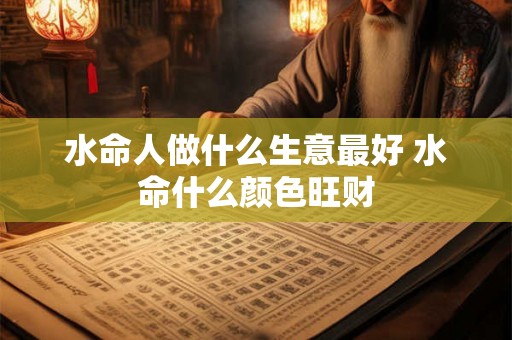 水命人做什么生意最好 水命什么颜色旺财