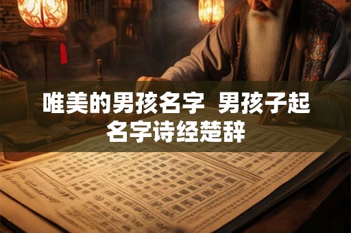 唯美的男孩名字  男孩子起名字诗经楚辞