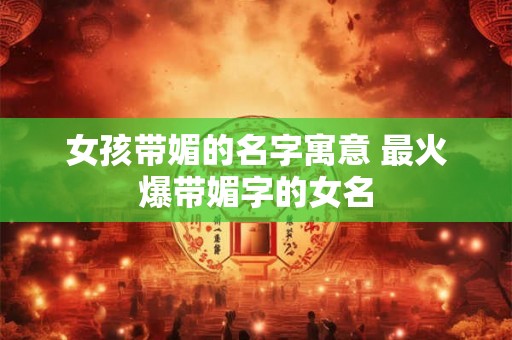 女孩带媚的名字寓意 最火爆带媚字的女名