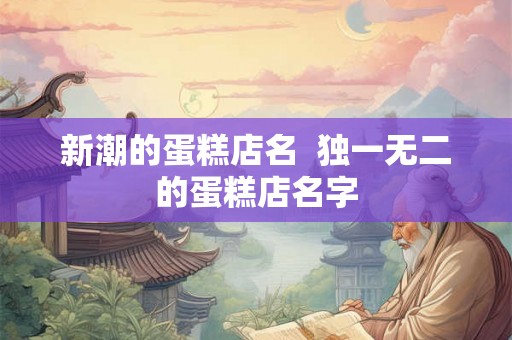 新潮的蛋糕店名  独一无二的蛋糕店名字