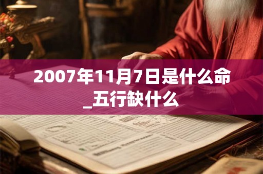 2007年11月7日是什么命_五行缺什么 2007年11月7日是什么命_五行缺什么
