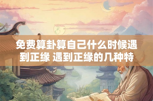 免费算卦算自己什么时候遇到正缘 遇到正缘的几种特征