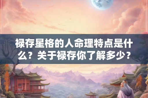 禄存星格的人命理特点是什么?关于禄存你了解多少? 禄存星格的人命理特点是什么?关于禄存你了解多少?
