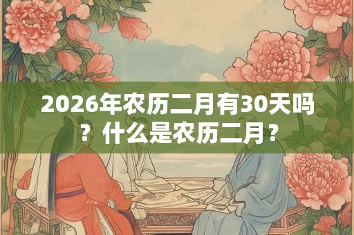 2026年农历二月有30天吗？什么是农历二月？
