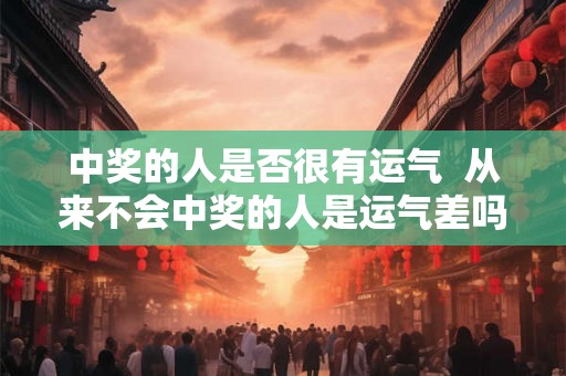 中奖的人是否很有运气  从来不会中奖的人是运气差吗