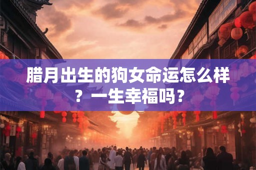腊月出生的狗女命运怎么样?一生幸福吗? 腊月出生的狗女命运怎么样?一生幸福吗?