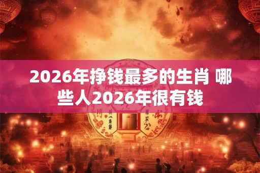 2026年挣钱最多的生肖 哪些人2026年很有钱
