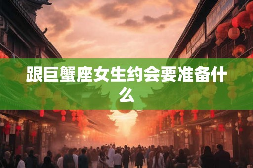跟巨蟹座女生约会要准备什么
