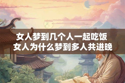 女人梦到几个人一起吃饭 女人为什么梦到多人共进晚餐