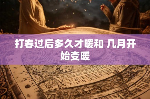 打春过后多久才暖和 几月开始变暖