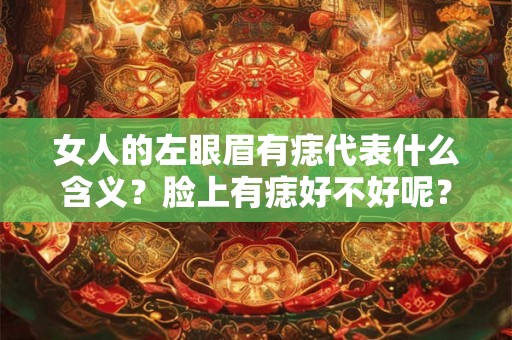 女人的左眼眉有痣代表什么含义？脸上有痣好不好呢？
