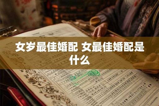 女岁最佳婚配 女最佳婚配是什么 女岁最佳婚配 女最佳婚配是什么