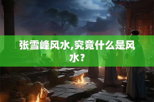 张雪峰风水,究竟什么是风水？