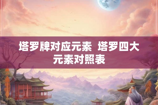 塔罗牌对应元素 塔罗四大元素对照表 塔罗牌对应元素 塔罗四大元素对照表