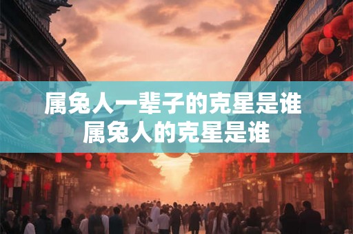 属兔人一辈子的克星是谁 属兔人的克星是谁