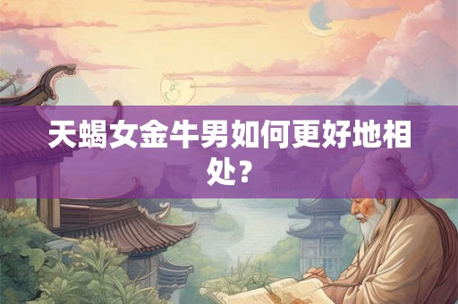天蝎女金牛男如何更好地相处？