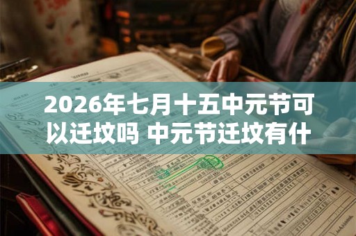 2026年七月十五中元节可以迁坟吗 中元节迁坟有什么讲究和忌讳