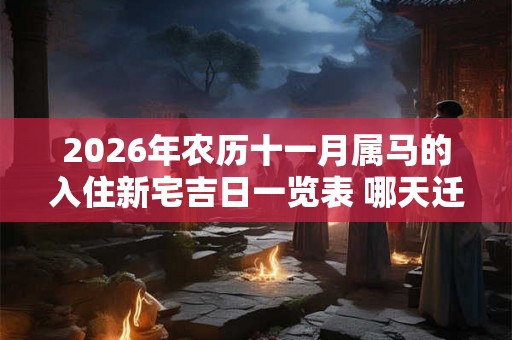 2026年农历十一月属马的入住新宅吉日一览表 哪天迁居最吉利