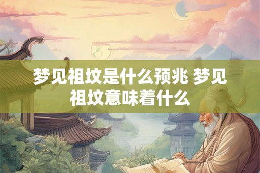 梦见祖坟是什么预兆 梦见祖坟意味着什么